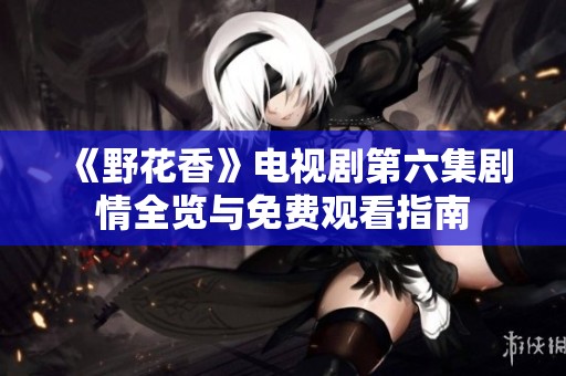 《野花香》电视剧第六集剧情全览与免费观看指南