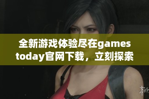 全新游戏体验尽在gamestoday官网下载，立刻探索吧！