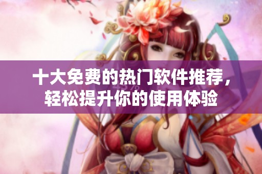 十大免费的热门软件推荐，轻松提升你的使用体验