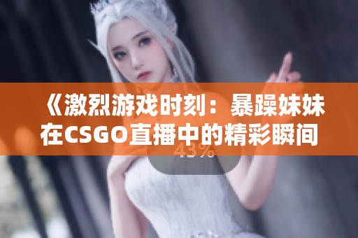 《激烈游戏时刻：暴躁妹妹在CSGO直播中的精彩瞬间》