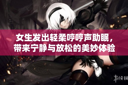 女生发出轻柔哼哼声助眠，带来宁静与放松的美妙体验