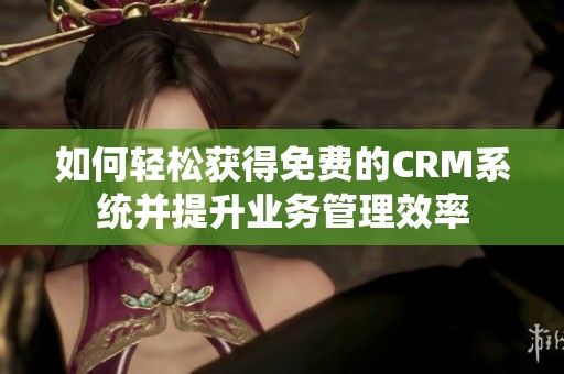 如何轻松获得免费的CRM系统并提升业务管理效率