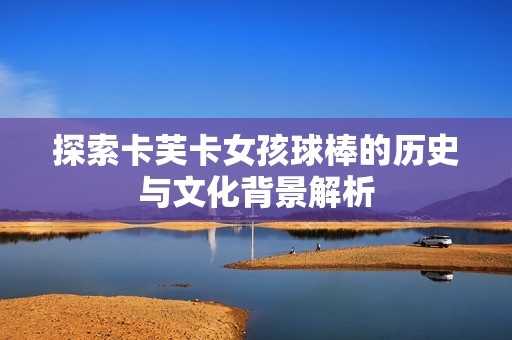 探索卡芙卡女孩球棒的历史与文化背景解析