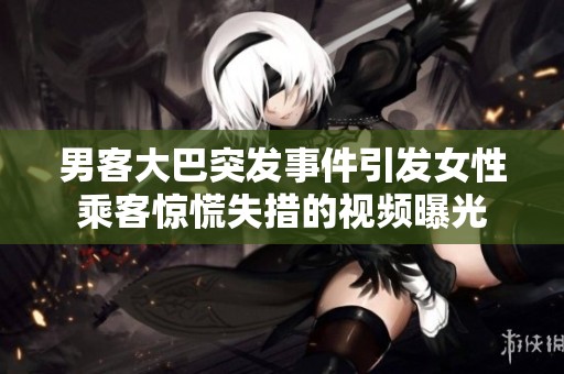 男客大巴突发事件引发女性乘客惊慌失措的视频曝光