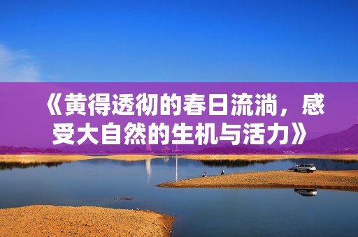 《黄得透彻的春日流淌，感受大自然的生机与活力》