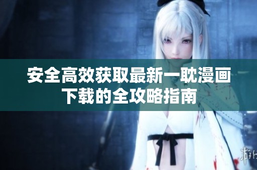 安全高效获取最新一耽漫画下载的全攻略指南