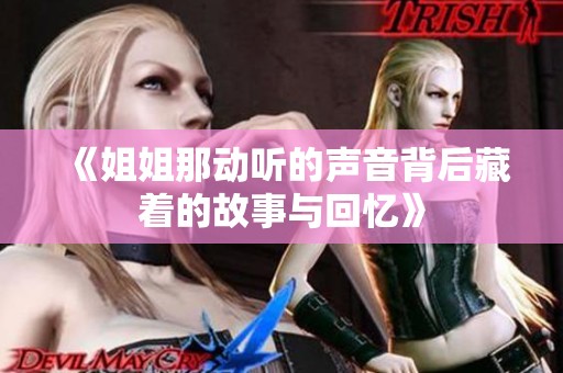 《姐姐那动听的声音背后藏着的故事与回忆》