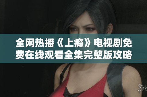 全网热播《上瘾》电视剧免费在线观看全集完整版攻略分享