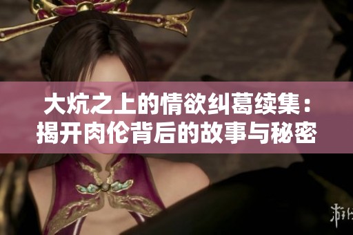 大炕之上的情欲纠葛续集：揭开肉伦背后的故事与秘密