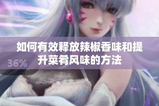 如何有效释放辣椒香味和提升菜肴风味的方法