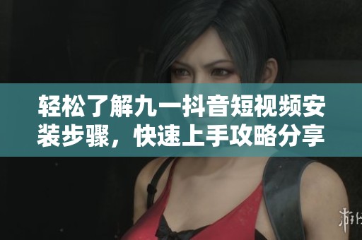 轻松了解九一抖音短视频安装步骤，快速上手攻略分享