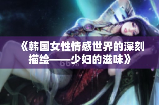 《韩国女性情感世界的深刻描绘——少妇的滋味》