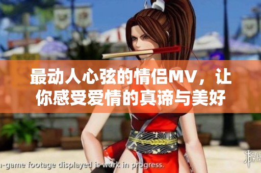 最动人心弦的情侣MV，让你感受爱情的真谛与美好
