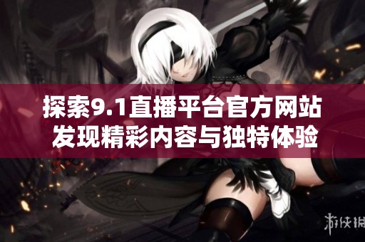 探索9.1直播平台官方网站 发现精彩内容与独特体验