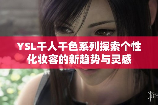 YSL千人千色系列探索个性化妆容的新趋势与灵感