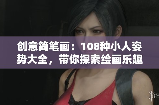 创意简笔画：108种小人姿势大全，带你探索绘画乐趣