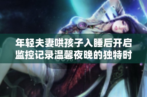 年轻夫妻哄孩子入睡后开启监控记录温馨夜晚的独特时刻