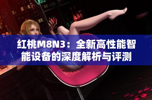 红桃M8N3：全新高性能智能设备的深度解析与评测