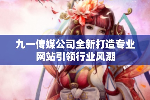 九一传媒公司全新打造专业网站引领行业风潮