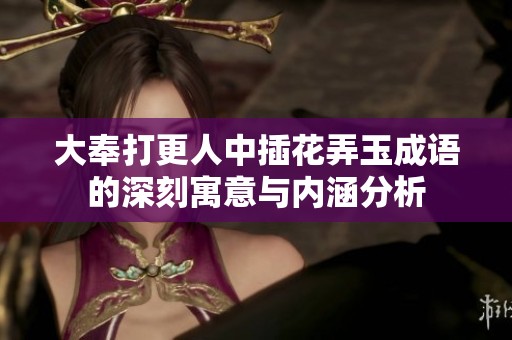 大奉打更人中插花弄玉成语的深刻寓意与内涵分析