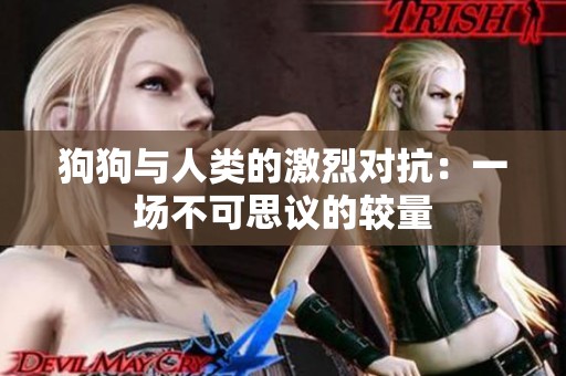 狗狗与人类的激烈对抗：一场不可思议的较量