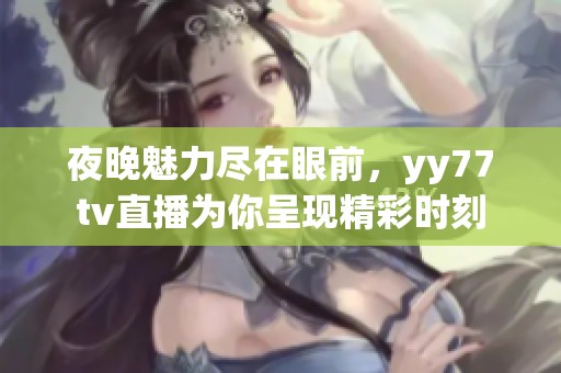 夜晚魅力尽在眼前，yy77tv直播为你呈现精彩时刻