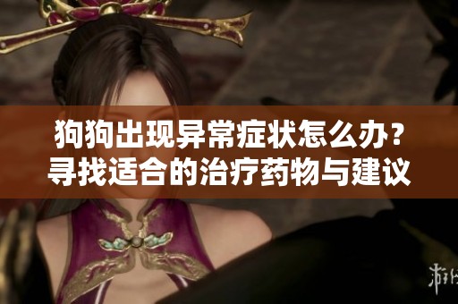 狗狗出现异常症状怎么办？寻找适合的治疗药物与建议