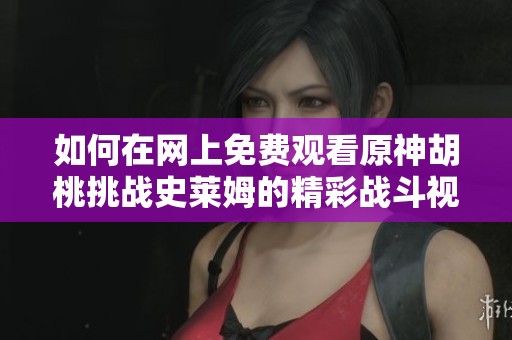 如何在网上免费观看原神胡桃挑战史莱姆的精彩战斗视频