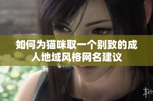 如何为猫咪取一个别致的成人地域风格网名建议