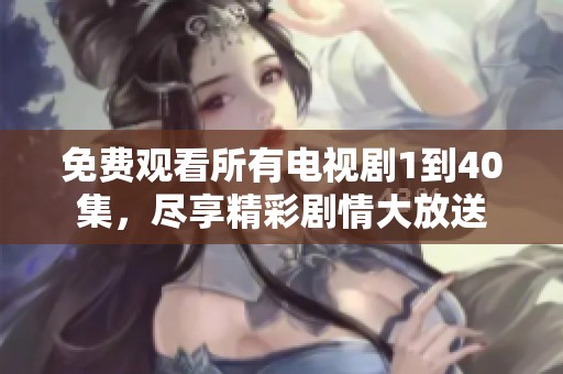 免费观看所有电视剧1到40集，尽享精彩剧情大放送
