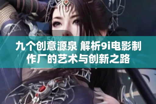九个创意源泉 解析9i电影制作厂的艺术与创新之路