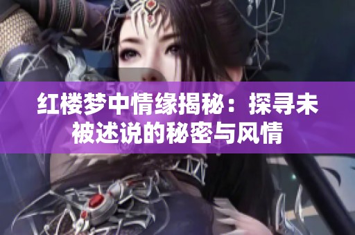 红楼梦中情缘揭秘：探寻未被述说的秘密与风情