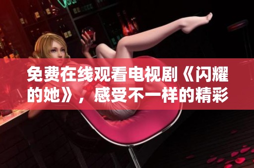 免费在线观看电视剧《闪耀的她》，感受不一样的精彩剧情