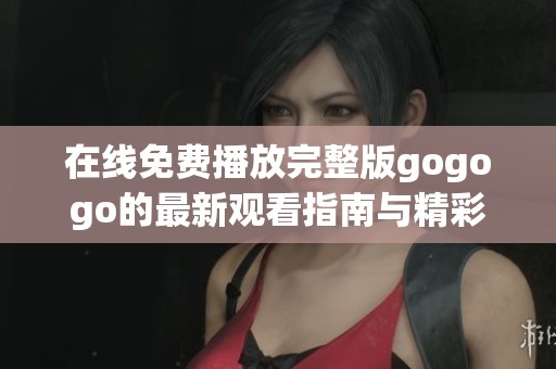 在线免费播放完整版gogogo的最新观看指南与精彩解析