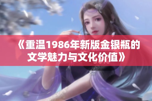 《重温1986年新版金银瓶的文学魅力与文化价值》