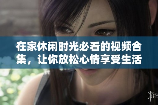 在家休闲时光必看的视频合集，让你放松心情享受生活