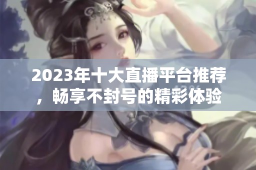 2023年十大直播平台推荐，畅享不封号的精彩体验