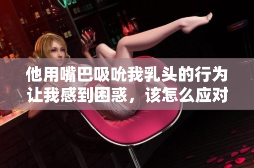 他用嘴巴吸吮我乳头的行为让我感到困惑，该怎么应对呢