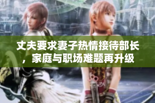 丈夫要求妻子热情接待部长，家庭与职场难题再升级