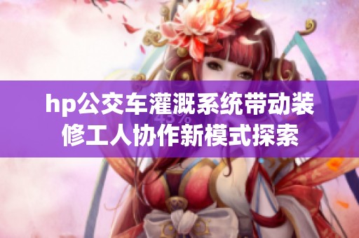 hp公交车灌溉系统带动装修工人协作新模式探索