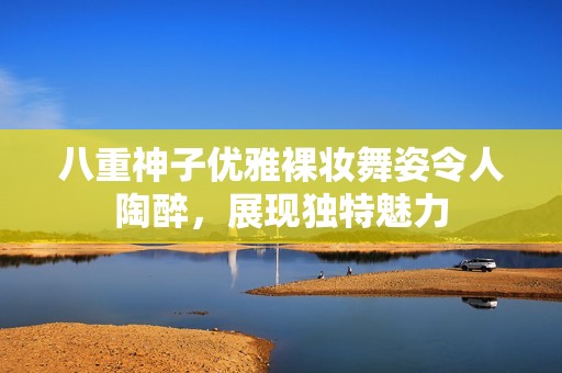 八重神子优雅裸妆舞姿令人陶醉，展现独特魅力