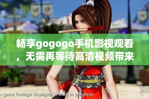 畅享gogogo手机影视观看，无需再等待高清视频带来的快乐
