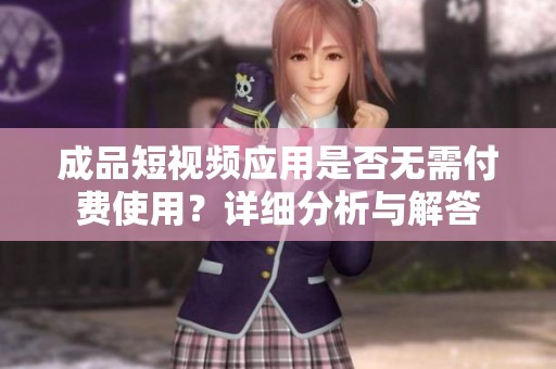 成品短视频应用是否无需付费使用？详细分析与解答