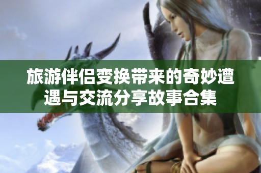旅游伴侣变换带来的奇妙遭遇与交流分享故事合集