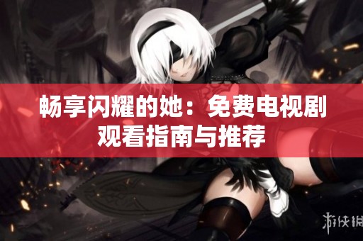 畅享闪耀的她：免费电视剧观看指南与推荐