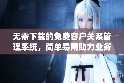 无需下载的免费客户关系管理系统，简单易用助力业务发展