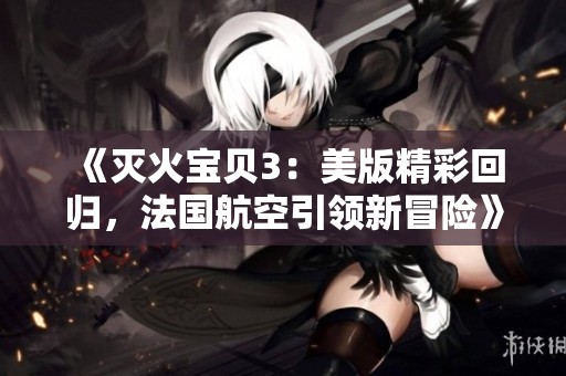 《灭火宝贝3：美版精彩回归，法国航空引领新冒险》