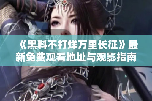 《黑料不打烊万里长征》最新免费观看地址与观影指南