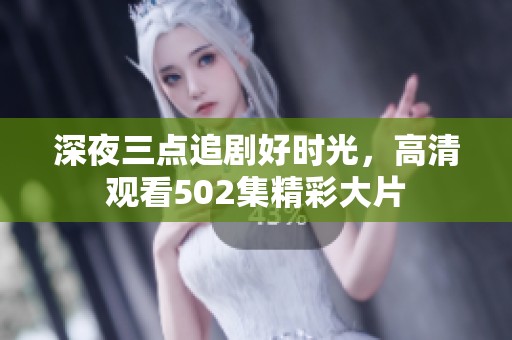 深夜三点追剧好时光，高清观看502集精彩大片