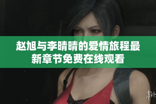 赵旭与李晴晴的爱情旅程最新章节免费在线观看